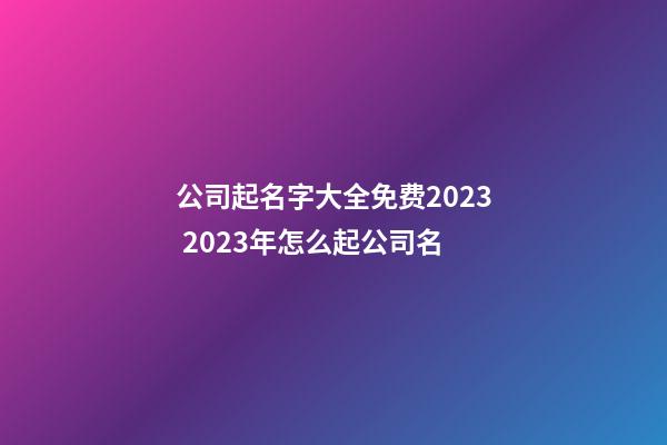 公司起名字大全免费2023 2023年怎么起公司名-第1张-公司起名-玄机派